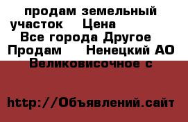 продам земельный участок  › Цена ­ 60 000 - Все города Другое » Продам   . Ненецкий АО,Великовисочное с.